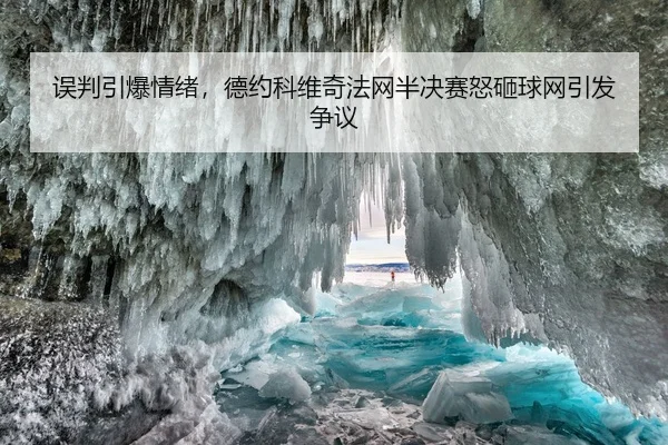 误判引爆情绪，德约科维奇法网半决赛怒砸球网引发争议