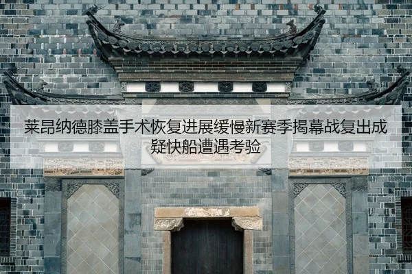 莱昂纳德膝盖手术恢复进展缓慢新赛季揭幕战复出成疑快船遭遇考验