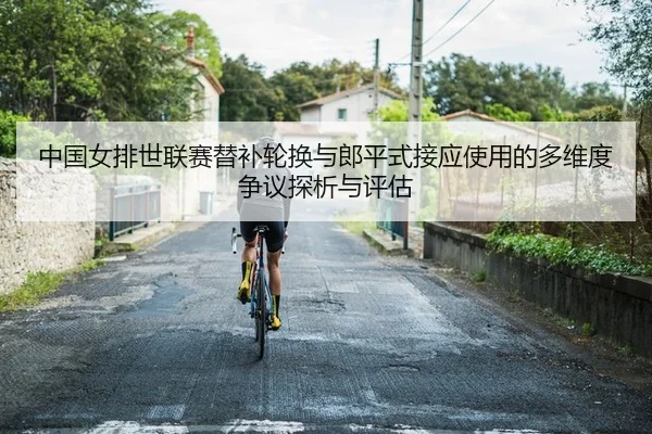 中国女排世联赛替补轮换与郎平式接应使用的多维度争议探析与评估